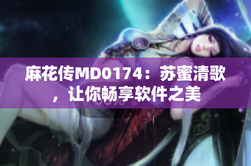 麻花傳MD0174：蘇蜜清歌，讓你暢享軟件之美