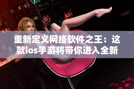 重新定義網(wǎng)絡(luò)軟件之王：這款ios手游將帶你進(jìn)入全新的軟件開發(fā)世界！