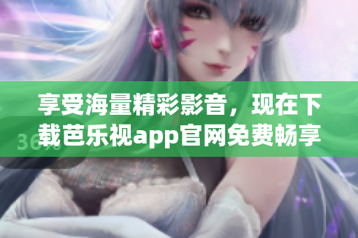 享受海量精彩影音，現(xiàn)在下載芭樂視app官網(wǎng)免費暢享
