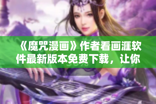 《魔咒漫畫》作者看畫涯軟件最新版本免費(fèi)下載，讓你暢讀全篇完整版！