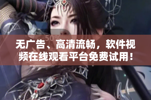 無廣告、高清流暢，軟件視頻在線觀看平臺免費試用！
