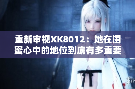 重新審視XK8012：她在閨蜜心中的地位到底有多重要？
