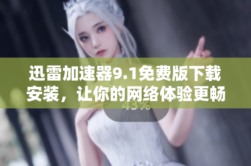 迅雷加速器9.1免費(fèi)版下載安裝，讓你的網(wǎng)絡(luò)體驗(yàn)更暢快