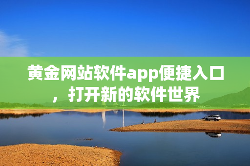 黃金網(wǎng)站軟件app便捷入口，打開新的軟件世界