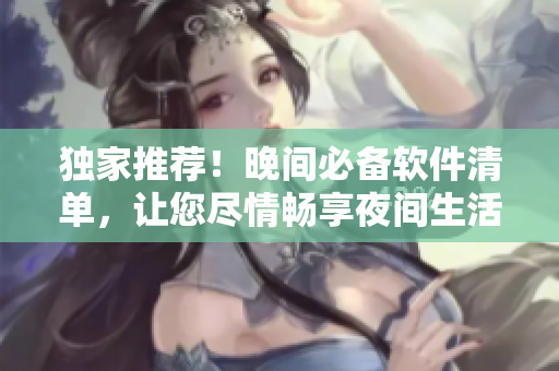 獨家推薦！晚間必備軟件清單，讓您盡情暢享夜間生活