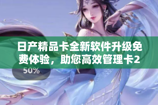 日產(chǎn)精品卡全新軟件升級免費體驗，助您高效管理卡2卡3卡4卡數(shù)據(jù)