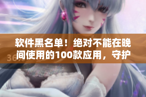 軟件黑名單！絕對(duì)不能在晚間使用的100款應(yīng)用，守護(hù)你的健康生活!