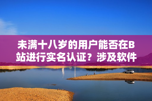 未滿十八歲的用戶能否在B站進(jìn)行實(shí)名認(rèn)證？涉及軟件規(guī)定需要知道的事項(xiàng)
