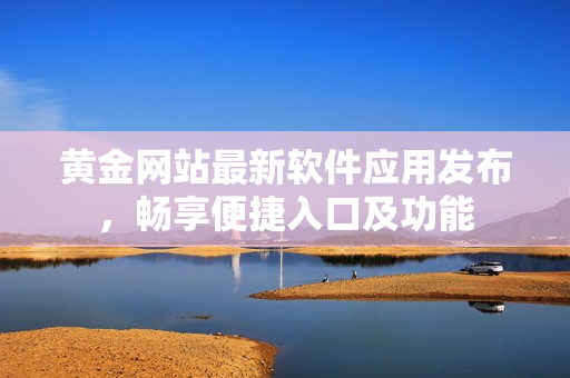 黃金網(wǎng)站最新軟件應(yīng)用發(fā)布，暢享便捷入口及功能