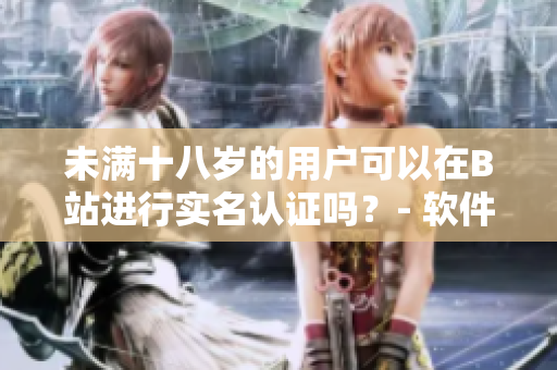 未滿十八歲的用戶可以在B站進(jìn)行實(shí)名認(rèn)證嗎？- 軟件相關(guān)問(wèn)題詳解