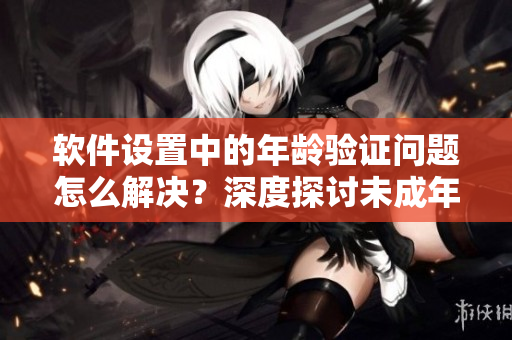軟件設置中的年齡驗證問題怎么解決？深度探討未成年人訪問限制方法