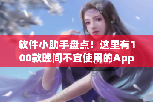 軟件小助手盤點！這里有100款晚間不宜使用的App大揭秘！