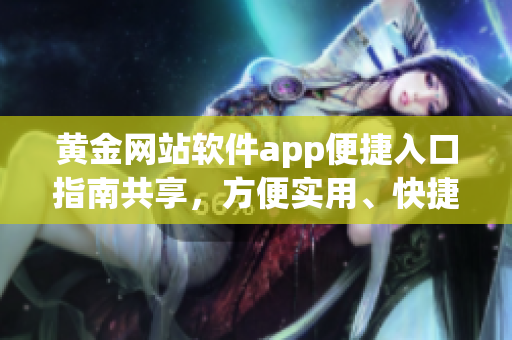 黃金網(wǎng)站軟件app便捷入口指南共享，方便實(shí)用、快捷高效