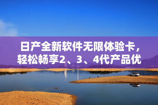 日產(chǎn)全新軟件無限體驗卡，輕松暢享2、3、4代產(chǎn)品優(yōu)質(zhì)服務(wù)