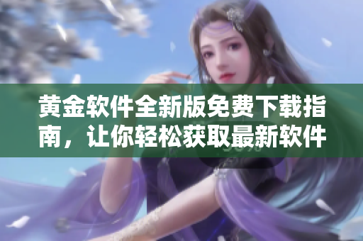 黃金軟件全新版免費(fèi)下載指南，讓你輕松獲取最新軟件