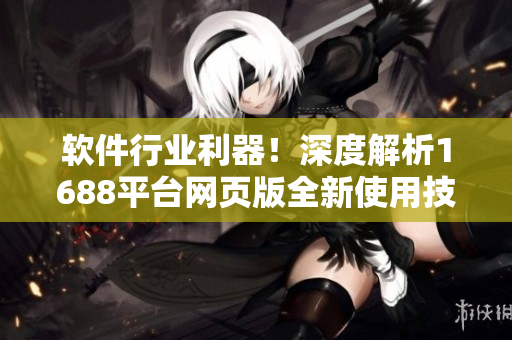 軟件行業(yè)利器！深度解析1688平臺網(wǎng)頁版全新使用技巧
