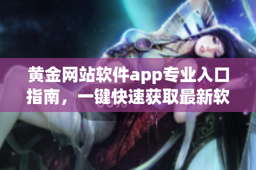 黃金網(wǎng)站軟件app專(zhuān)業(yè)入口指南，一鍵快速獲取最新軟件版本及下載鏈接