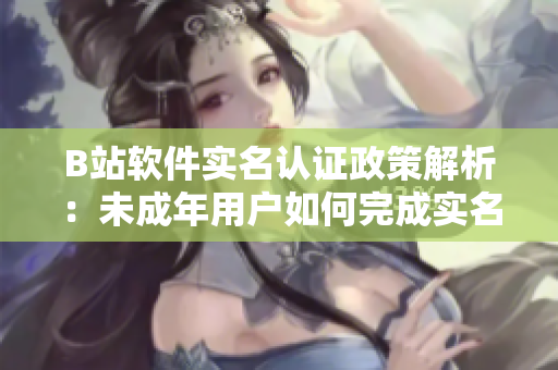 B站軟件實名認證政策解析：未成年用戶如何完成實名認證？