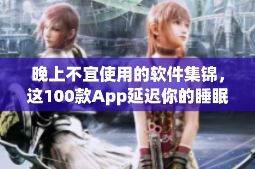 晚上不宜使用的軟件集錦，這100款A(yù)pp延遲你的睡眠。
