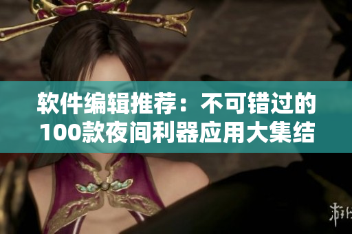 軟件編輯推薦：不可錯過的100款夜間利器應(yīng)用大集結(jié)