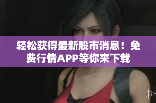 輕松獲得最新股市消息！免費(fèi)行情APP等你來(lái)下載