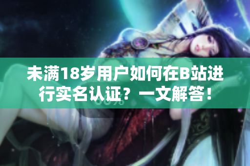 未滿18歲用戶如何在B站進(jìn)行實(shí)名認(rèn)證？一文解答！