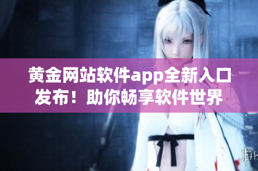 黃金網(wǎng)站軟件app全新入口發(fā)布！助你暢享軟件世界