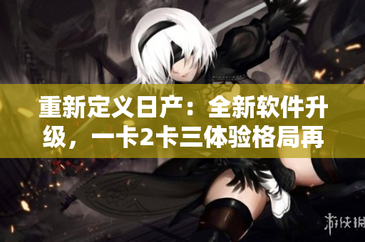重新定義日產(chǎn)：全新軟件升級，一卡2卡三體驗格局再塑