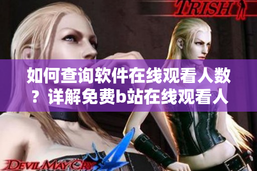 如何查詢軟件在線觀看人數(shù)？詳解免費(fèi)b站在線觀看人數(shù)的獲取方法