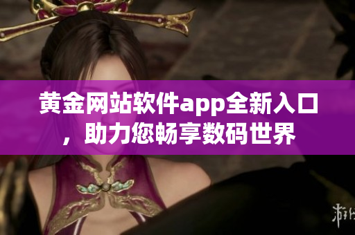 黃金網(wǎng)站軟件app全新入口，助力您暢享數(shù)碼世界