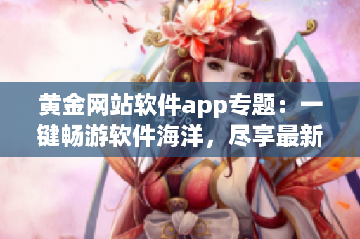 黃金網(wǎng)站軟件app專題：一鍵暢游軟件海洋，盡享最新應(yīng)用寶藏