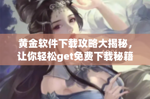 黃金軟件下載攻略大揭秘，讓你輕松get免費(fèi)下載秘籍