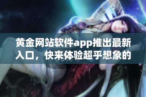 黃金網(wǎng)站軟件app推出最新入口，快來(lái)體驗(yàn)超乎想象的軟件魅力