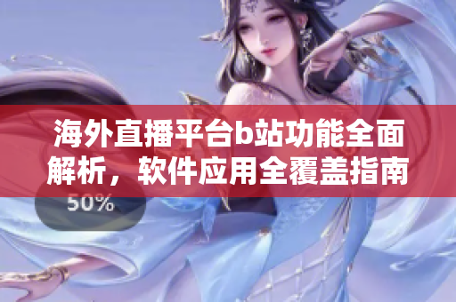 海外直播平臺b站功能全面解析，軟件應(yīng)用全覆蓋指南