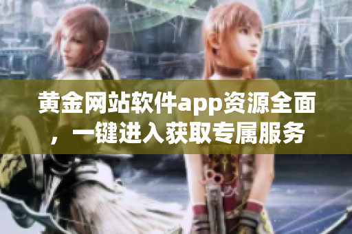 黃金網(wǎng)站軟件app資源全面，一鍵進(jìn)入獲取專屬服務(wù)