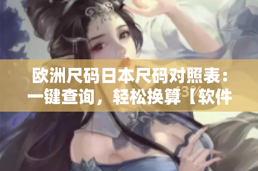 歐洲尺碼日本尺碼對照表：一鍵查詢，輕松換算【軟件工具推薦】