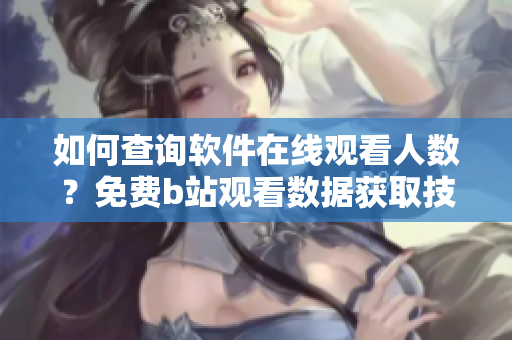 如何查詢軟件在線觀看人數(shù)？免費(fèi)b站觀看數(shù)據(jù)獲取技巧詳解