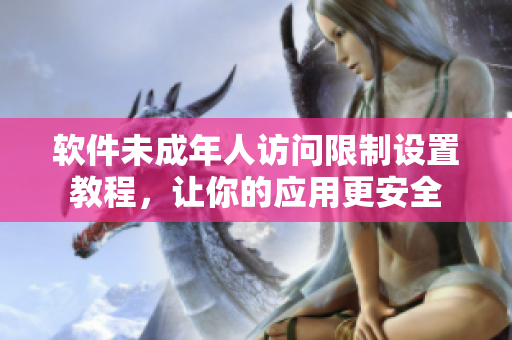 軟件未成年人訪問限制設(shè)置教程，讓你的應(yīng)用更安全
