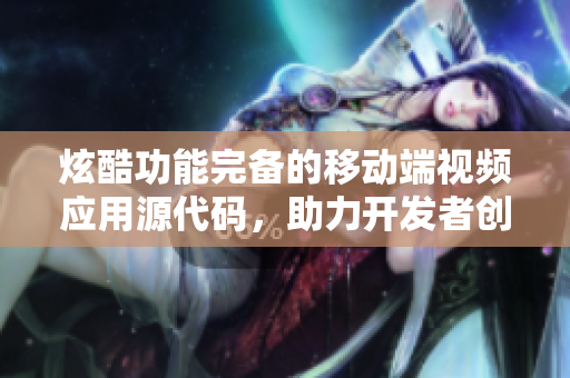 炫酷功能完備的移動端視頻應用源代碼，助力開發(fā)者創(chuàng)建個性化視頻APP