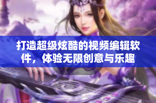 打造超級炫酷的視頻編輯軟件，體驗無限創(chuàng)意與樂趣