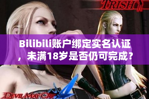 Bilibili賬戶綁定實(shí)名認(rèn)證，未滿18歲是否仍可完成？