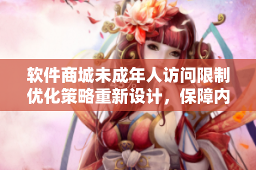 軟件商城未成年人訪(fǎng)問(wèn)限制優(yōu)化策略重新設(shè)計(jì)，保障內(nèi)容健康瀏覽