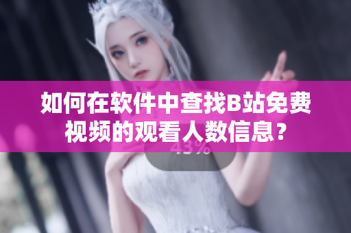 如何在軟件中查找B站免費(fèi)視頻的觀看人數(shù)信息？