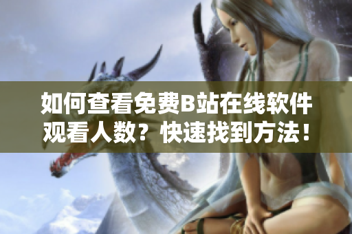 如何查看免費(fèi)B站在線軟件觀看人數(shù)？快速找到方法！