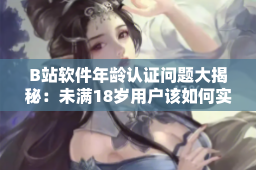 B站軟件年齡認(rèn)證問題大揭秘：未滿18歲用戶該如何實(shí)名認(rèn)證？
