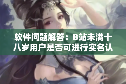 軟件問題解答：B站未滿十八歲用戶是否可進(jìn)行實名認(rèn)證？