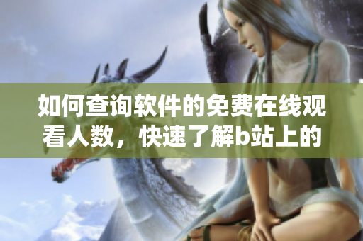 如何查詢軟件的免費在線觀看人數(shù)，快速了解b站上的播放統(tǒng)計