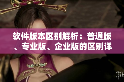 軟件版本區(qū)別解析：普通版、專業(yè)版、企業(yè)版的區(qū)別詳解