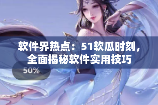 軟件界熱點：51軟瓜時刻，全面揭秘軟件實用技巧