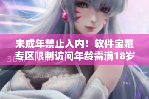 未成年禁止入內(nèi)！軟件寶藏專區(qū)限制訪問(wèn)年齡需滿18歲